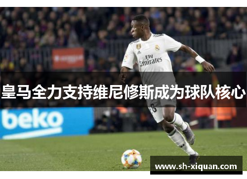皇马全力支持维尼修斯成为球队核心 皇马全力支持维尼修斯成为球队核心