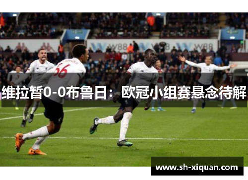 维拉暂0-0布鲁日：欧冠小组赛悬念待解