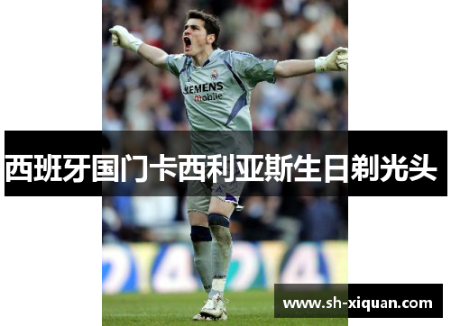 西班牙国门卡西利亚斯生日剃光头 
